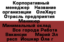 Корпоративный менеджер › Название организации ­ ОлеХаус › Отрасль предприятия ­ Маникюр › Минимальный оклад ­ 23 000 - Все города Работа » Вакансии   . Марий Эл респ.,Йошкар-Ола г.